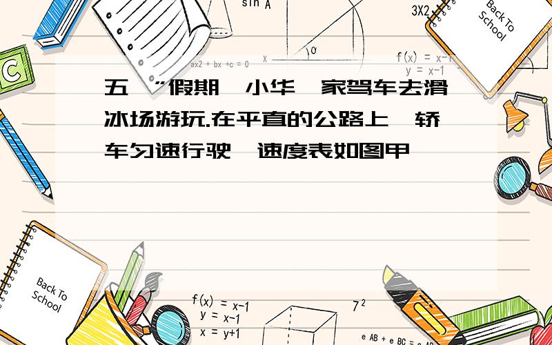 五一”假期,小华一家驾车去滑冰场游玩.在平直的公路上,轿车匀速行驶,速度表如图甲