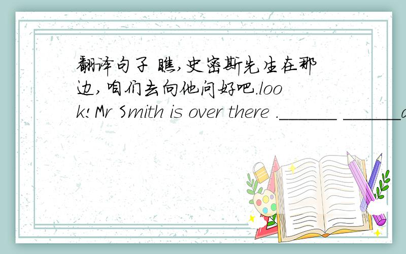 翻译句子 瞧,史密斯先生在那边,咱们去向他问好吧.look!Mr Smith is over there .______ ______and______ ____to _____根据首字母提示,完成下列短文Peter is tall,and l_____very Strong.He usually s_____ an hour P____running afte