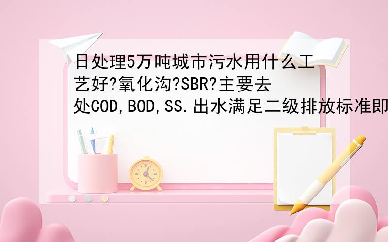 日处理5万吨城市污水用什么工艺好?氧化沟?SBR?主要去处COD,BOD,SS.出水满足二级排放标准即可