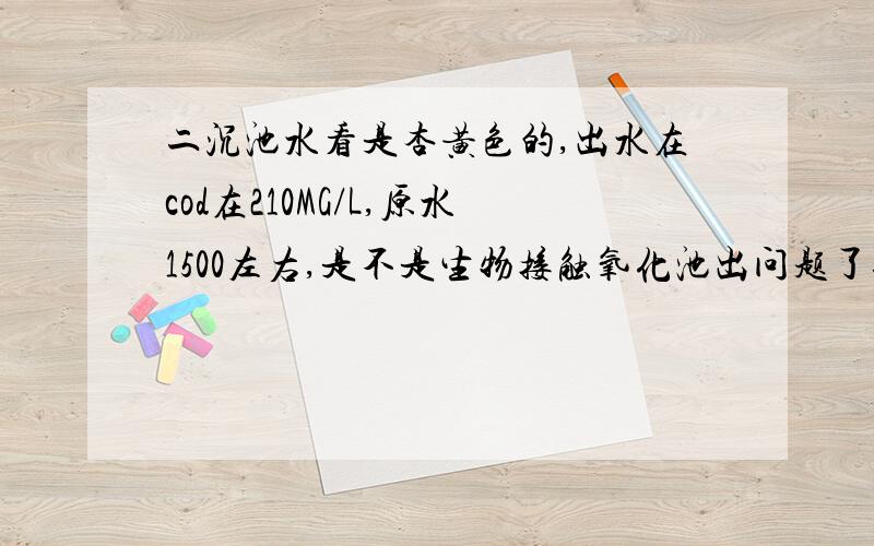 二沉池水看是杏黄色的,出水在cod在210MG/L,原水1500左右,是不是生物接触氧化池出问题了还是缺少污泥?请那位高手给于指教,