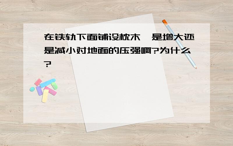 在铁轨下面铺设枕木,是增大还是减小对地面的压强啊?为什么?