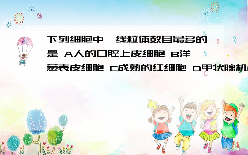 下列细胞中,线粒体数目最多的是 A人的口腔上皮细胞 B洋葱表皮细胞 C成熟的红细胞 D甲状腺机能亢进肝细胞