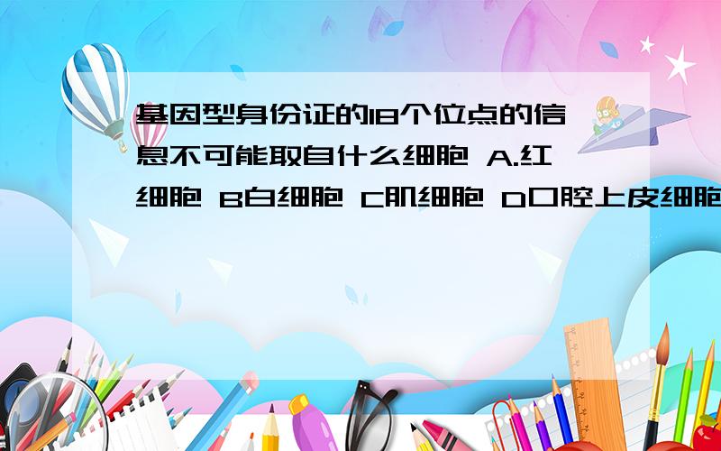 基因型身份证的18个位点的信息不可能取自什么细胞 A.红细胞 B白细胞 C肌细胞 D口腔上皮细胞