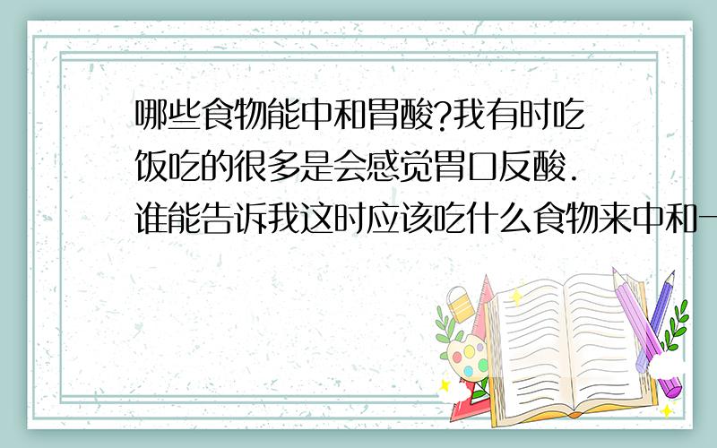 哪些食物能中和胃酸?我有时吃饭吃的很多是会感觉胃口反酸.谁能告诉我这时应该吃什么食物来中和一下呢?请写的简单明了,别弄一大堆有用没用的上来!