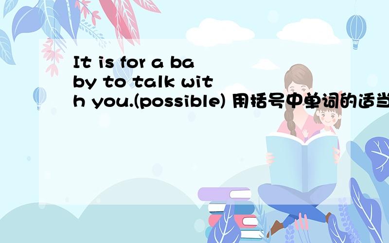 It is for a baby to talk with you.(possible) 用括号中单词的适当形式填入“~”求中文and知识点