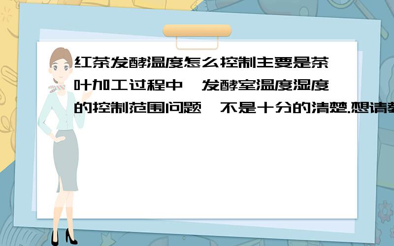 红茶发酵温度怎么控制主要是茶叶加工过程中,发酵室温度湿度的控制范围问题,不是十分的清楚.想请教各专家.什么样的茶叶需要什么样的范围等.