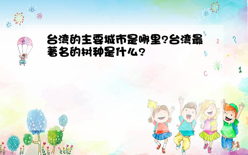 台湾的主要城市是哪里?台湾最著名的树种是什么?