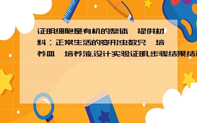 证明细胞是有机的整体,提供材料：正常生活的变形虫数只,培养皿,培养液.设计实验证明.步骤结果结论