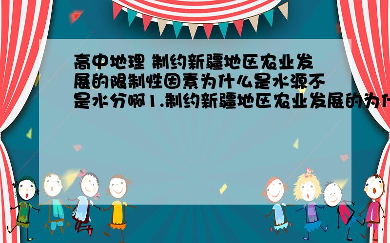 高中地理 制约新疆地区农业发展的限制性因素为什么是水源不是水分啊1.制约新疆地区农业发展的为什么是水源不是水分啊?2.什么是水源什么水分?3.新疆不是气候干旱吗?那降水不就少吗?这