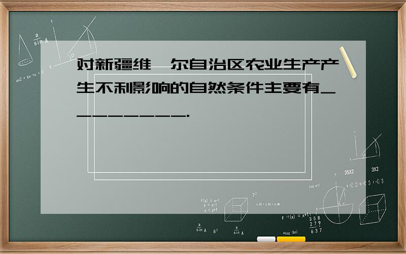 对新疆维吾尔自治区农业生产产生不利影响的自然条件主要有________.