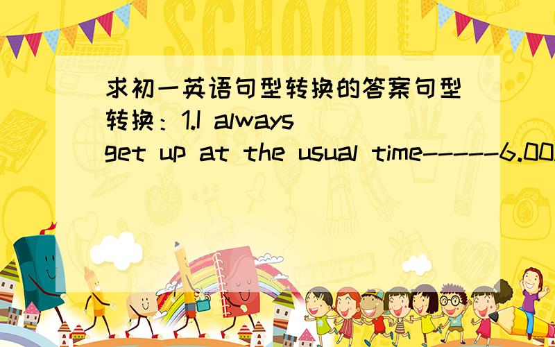 求初一英语句型转换的答案句型转换：1.I always get up at the usual time-----6.00.(划线提问)________ _________ ________ you always __________ _________?2.I worked on the computer for two hours.(划线提问)_________ _________ _____