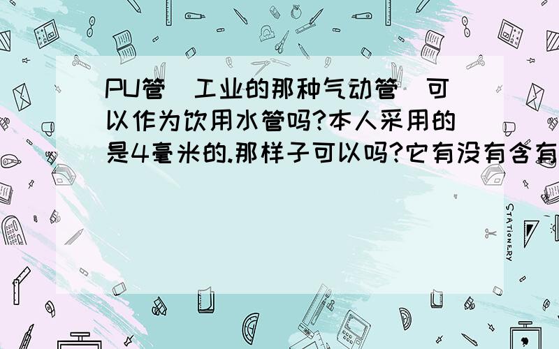 PU管（工业的那种气动管）可以作为饮用水管吗?本人采用的是4毫米的.那样子可以吗?它有没有含有害物质?请高人回答.