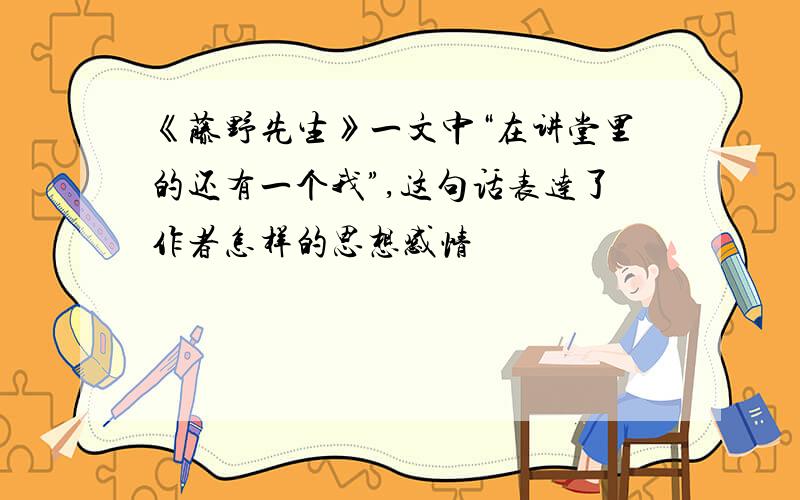 《藤野先生》一文中“在讲堂里的还有一个我”,这句话表达了作者怎样的思想感情