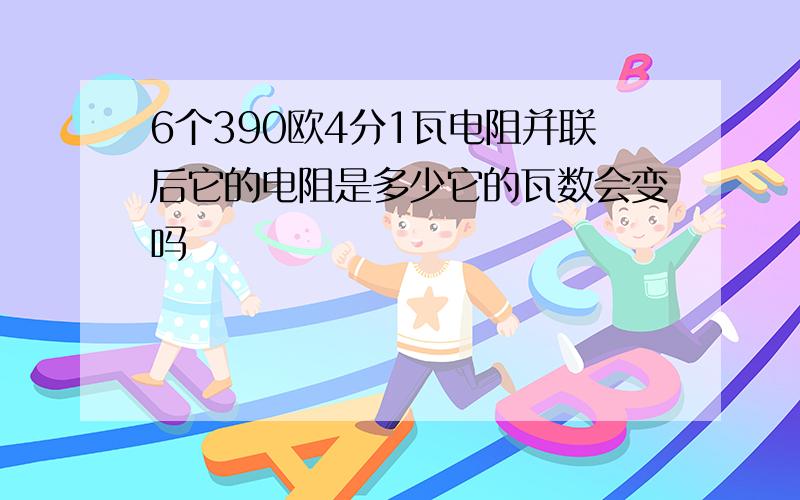 6个390欧4分1瓦电阻并联后它的电阻是多少它的瓦数会变吗