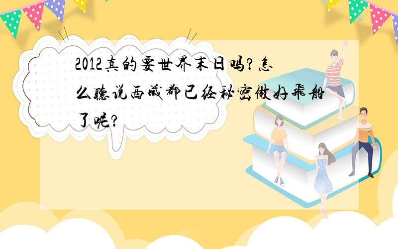 2012真的要世界末日吗?怎么听说西藏都已经秘密做好飞船了呢?