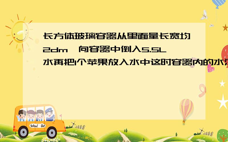 长方体玻璃容器从里面量长宽均2dm,向容器中倒入5.5L水再把1个苹果放入水中这时容器内的水深15cm苹果的体积