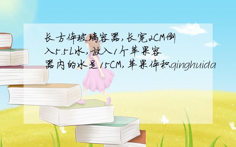 长方体玻璃容器,长宽2CM倒入5.5L水,放入1个苹果容器内的水是15CM,苹果体积qinghuida