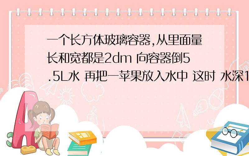 一个长方体玻璃容器,从里面量长和宽都是2dm 向容器倒5.5L水 再把一苹果放入水中 这时 水深15cm问苹果体积多少