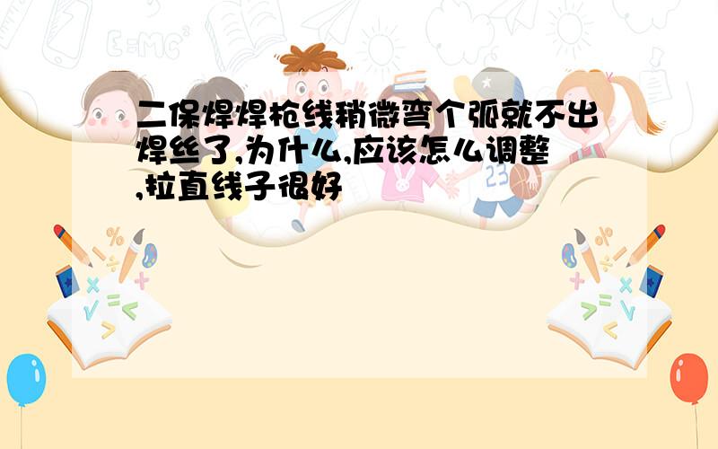 二保焊焊枪线稍微弯个弧就不出焊丝了,为什么,应该怎么调整,拉直线子很好