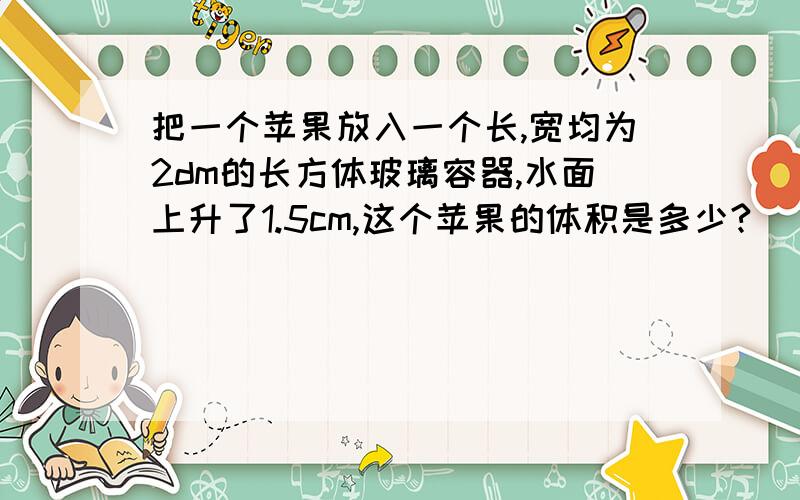 把一个苹果放入一个长,宽均为2dm的长方体玻璃容器,水面上升了1.5cm,这个苹果的体积是多少?