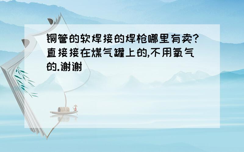 铜管的软焊接的焊枪哪里有卖?直接接在煤气罐上的,不用氧气的.谢谢