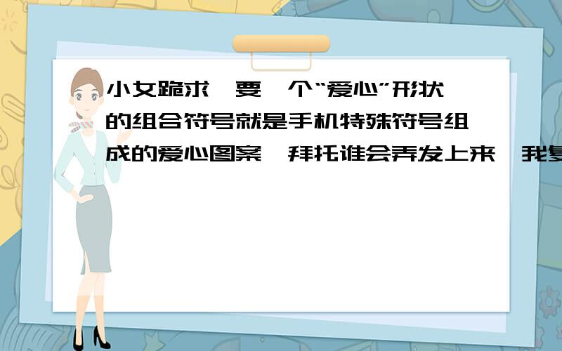 小女跪求…要一个“爱心”形状的组合符号就是手机特殊符号组成的爱心图案…拜托谁会弄发上来…我复制就好了