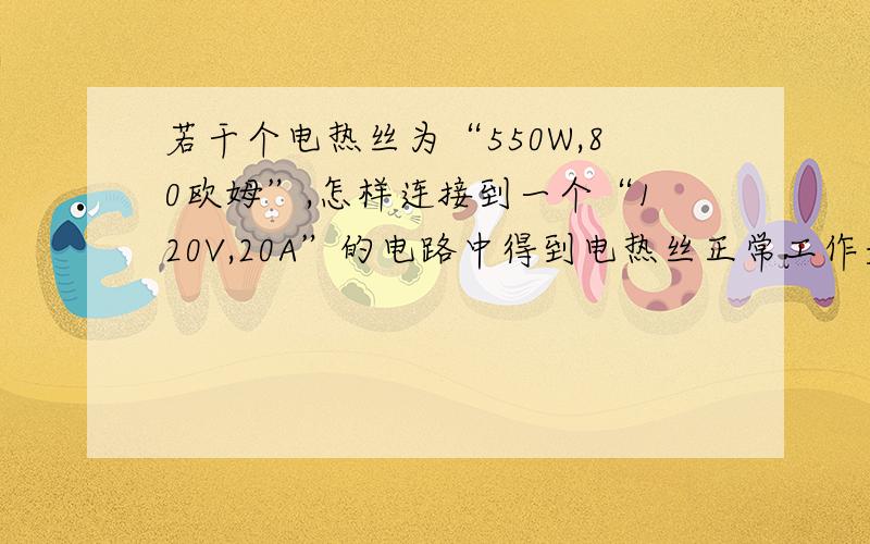 若干个电热丝为“550W,80欧姆”,怎样连接到一个“120V,20A”的电路中得到电热丝正常工作是怎样计算的,计算出来是怎样连接到电路中的,流程最好详细点,