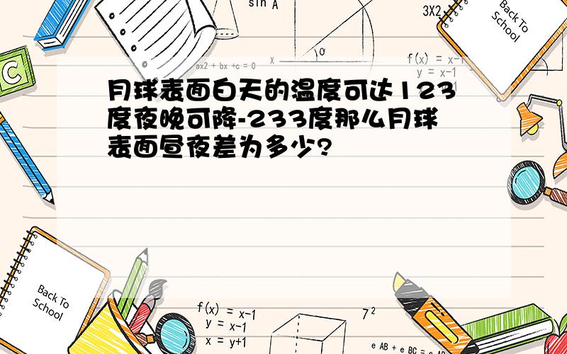 月球表面白天的温度可达123度夜晚可降-233度那么月球表面昼夜差为多少?