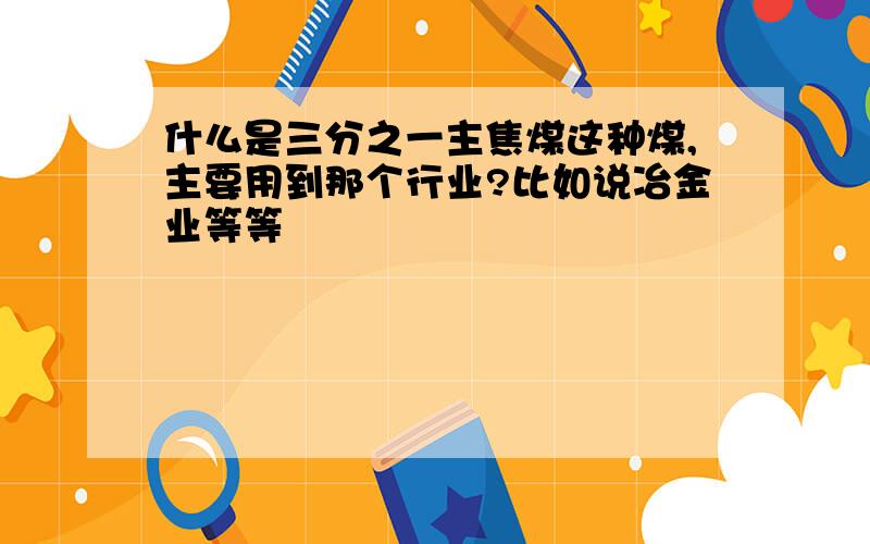 什么是三分之一主焦煤这种煤,主要用到那个行业?比如说冶金业等等