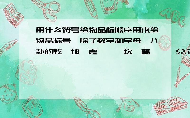 用什么符号给物品标顺序用来给物品标号,除了数字和字母、八卦的乾、坤、震、巽、坎、离、艮、兑.还有其他的吗?要能标20个的,单字