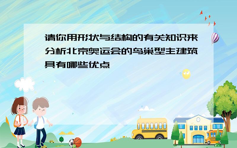 请你用形状与结构的有关知识来分析北京奥运会的鸟巢型主建筑具有哪些优点