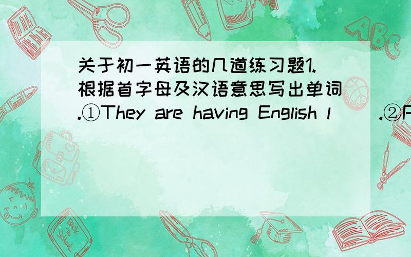 关于初一英语的几道练习题1.根据首字母及汉语意思写出单词.①They are having English l( ).②Please m（ ） the words with the pictures.2.用所给单词或短语的适当形式填空.practise write sit down read listen①I (