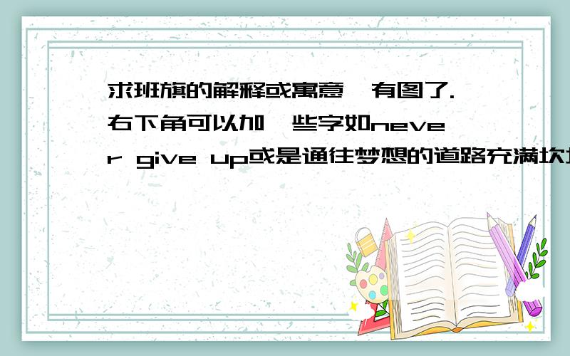 求班旗的解释或寓意,有图了.右下角可以加一些字如never give up或是通往梦想的道路充满坎坷跌倒了爬起来再跑之类的.中英文不限但简洁明了.