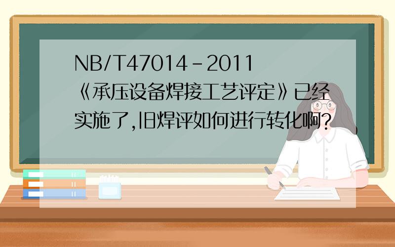 NB/T47014-2011《承压设备焊接工艺评定》已经实施了,旧焊评如何进行转化啊?