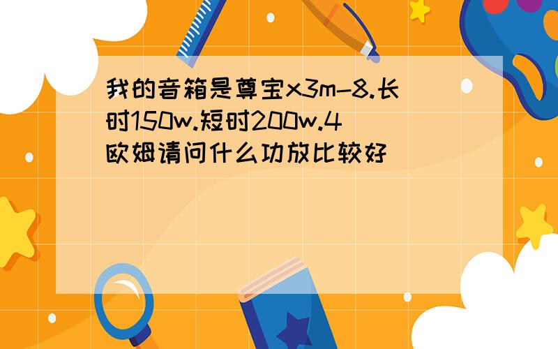 我的音箱是尊宝x3m-8.长时150w.短时200w.4欧姆请问什么功放比较好