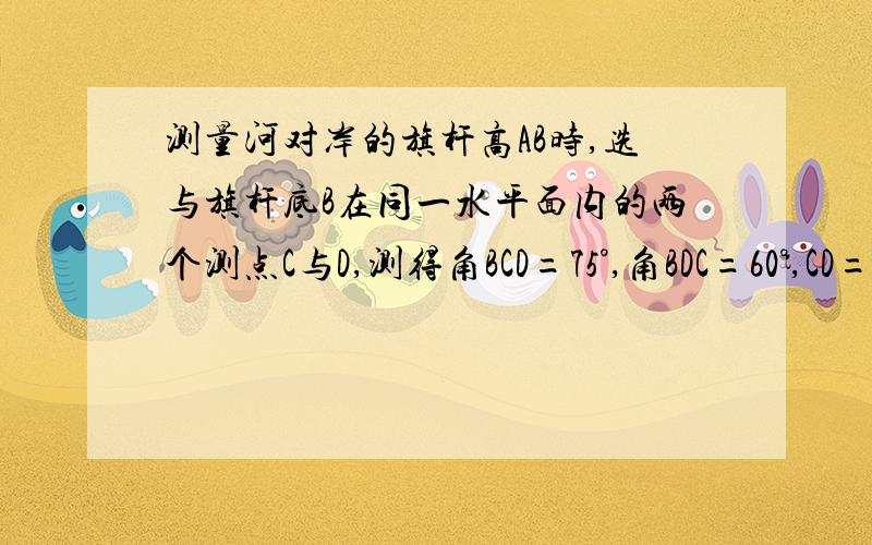 测量河对岸的旗杆高AB时,选与旗杆底B在同一水平面内的两个测点C与D,测得角BCD=75°,角BDC=60°,CD=a并在点C测得旗杆顶A的仰角为60°,则旗杆高AB为