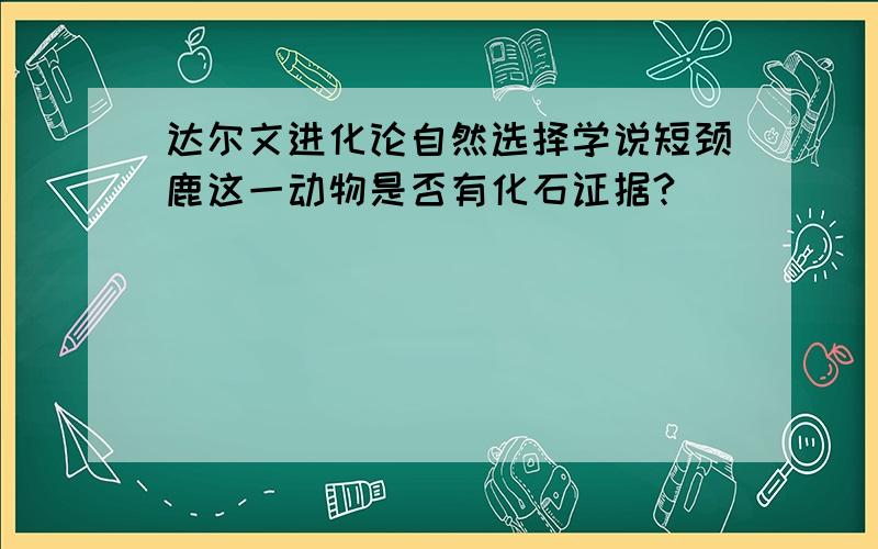 达尔文进化论自然选择学说短颈鹿这一动物是否有化石证据?