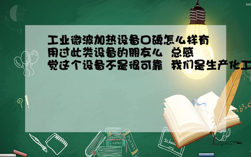 工业微波加热设备口碑怎么样有用过此类设备的朋友么  总感觉这个设备不是很可靠  我们是生产化工助剂的 用这个设备加热干燥我们生产的化工粉状物料  去看设备的时候发现如果物料过厚