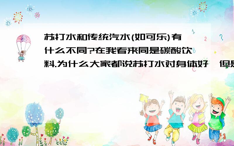 苏打水和传统汽水(如可乐)有什么不同?在我看来同是碳酸饮料.为什么大家都说苏打水对身体好,但是又说可乐一类的汽水对身体不好呢?为什么苏打水被推荐为健康的水,却说汽水胖人?两种到