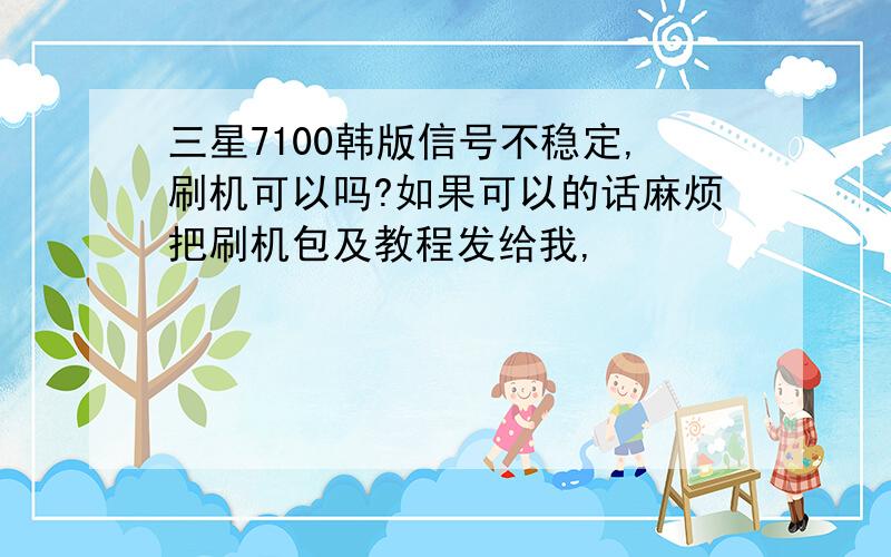 三星7100韩版信号不稳定,刷机可以吗?如果可以的话麻烦把刷机包及教程发给我,