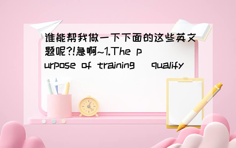 谁能帮我做一下下面的这些英文题呢?!急啊~1.The purpose of training (qualify) _______ teachers for those mountain areas is worthy of praise.2.They have two of (they) _______ houses in the middle of the street, and the house on the corn