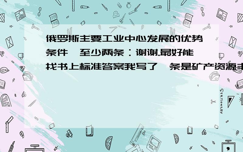 俄罗斯主要工业中心发展的优势条件,至少两条：谢谢.最好能找书上标准答案我写了一条是矿产资源丰富、