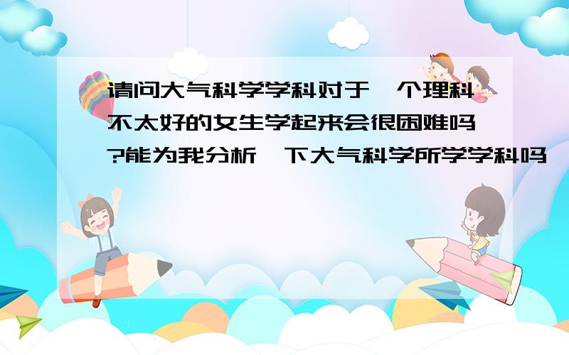 请问大气科学学科对于一个理科不太好的女生学起来会很困难吗?能为我分析一下大气科学所学学科吗