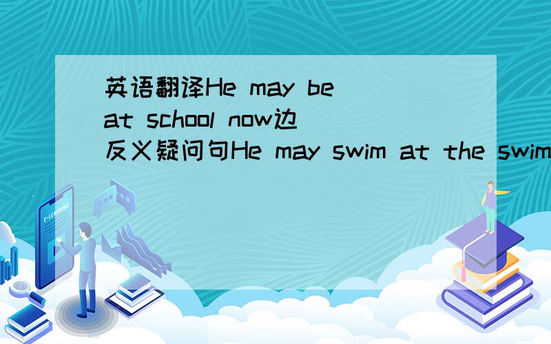 英语翻译He may be at school now边反义疑问句He may swim at the swimming pool last night变反义疑问句?怎么变谢谢了