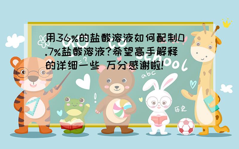 用36%的盐酸溶液如何配制0.7%盐酸溶液?希望高手解释的详细一些 万分感谢啦!