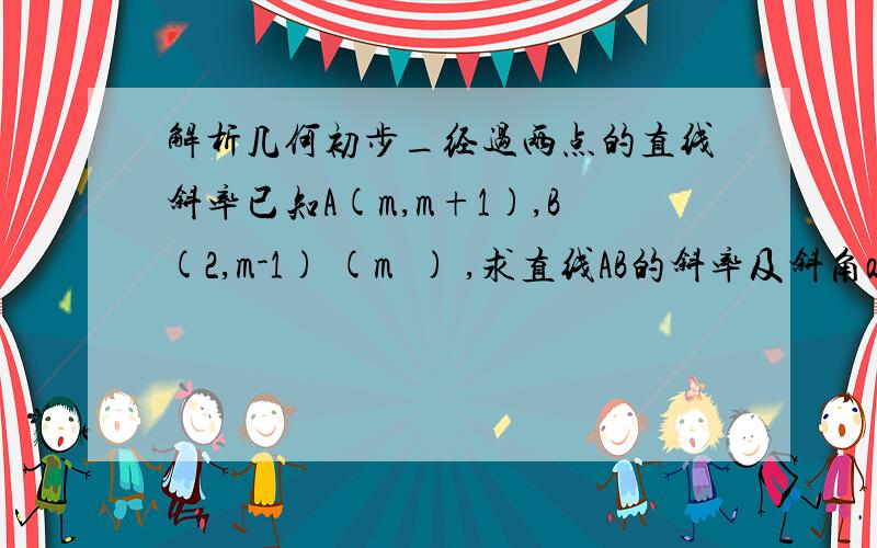 解析几何初步_经过两点的直线斜率已知A(m,m+1),B(2,m-1) (m�) ,求直线AB的斜率及斜角a的取值范围.