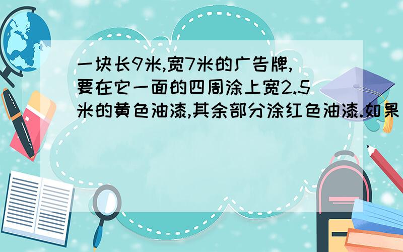 一块长9米,宽7米的广告牌,要在它一面的四周涂上宽2.5米的黄色油漆,其余部分涂红色油漆.如果每平方需要1千克油漆,那么这块广告牌需要多少千克红色油漆?