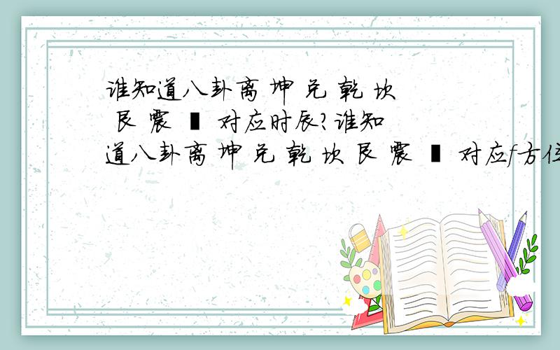 谁知道八卦离 坤 兑 乾 坎 艮 震 巽 对应时辰?谁知道八卦离 坤 兑 乾 坎 艮 震 巽 对应f方位？