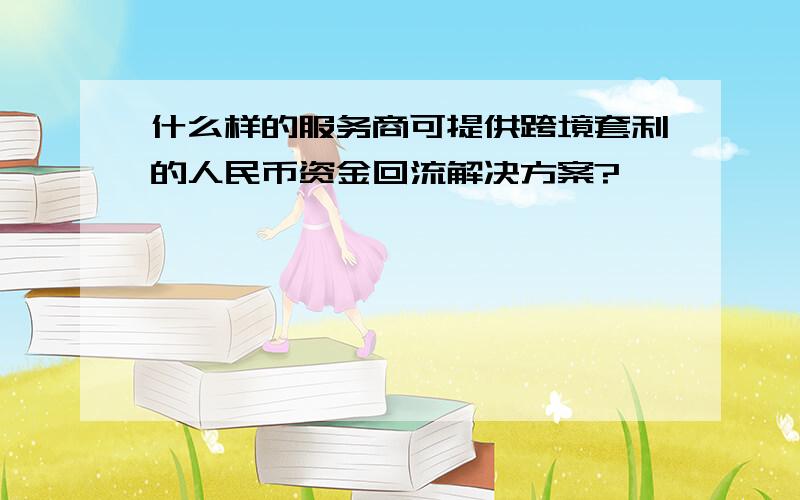 什么样的服务商可提供跨境套利的人民币资金回流解决方案?