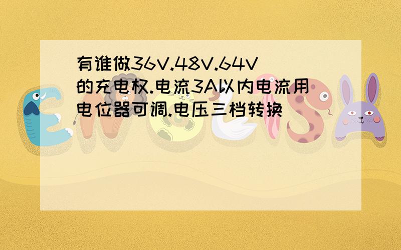 有谁做36V.48V.64V的充电权.电流3A以内电流用电位器可调.电压三档转换